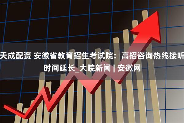 天成配资 安徽省教育招生考试院：高招咨询热线接听时间延长_大皖新闻 | 安徽网