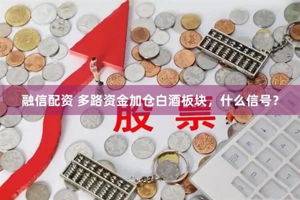 融信配资 多路资金加仓白酒板块，什么信号？