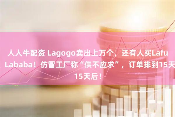 人人牛配资 Lagogo卖出上万个，还有人买Lafufu、Lababa！仿冒工厂称“供不应求”，订单排到15天后！