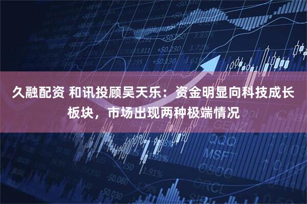 久融配资 和讯投顾吴天乐：资金明显向科技成长板块，市场出现两种极端情况