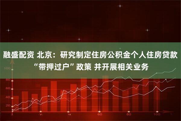 融盛配资 北京：研究制定住房公积金个人住房贷款“带押过户”政策 并开展相关业务