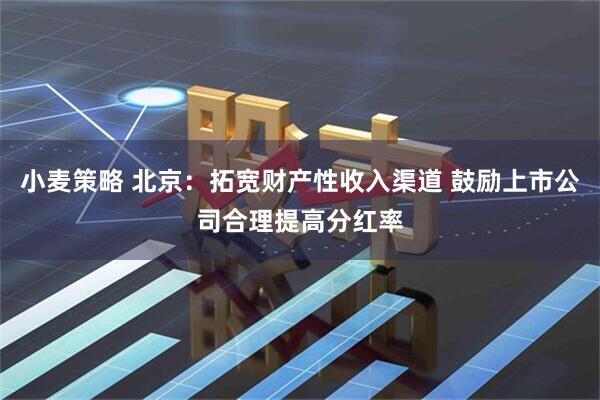 小麦策略 北京：拓宽财产性收入渠道 鼓励上市公司合理提高分红率