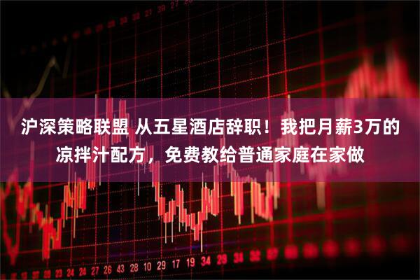 沪深策略联盟 从五星酒店辞职！我把月薪3万的凉拌汁配方，免费教给普通家庭在家做