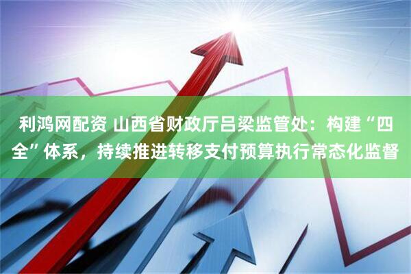 利鸿网配资 山西省财政厅吕梁监管处：构建“四全”体系，持续推进转移支付预算执行常态化监督