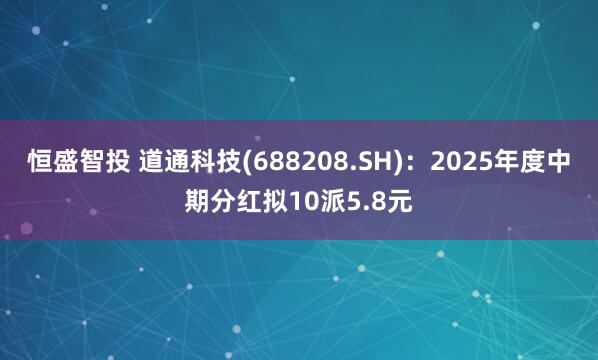 恒盛智投 道通科技(688208.SH)：2025年度中期分红拟10派5.8元