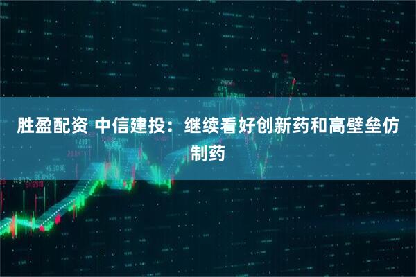 胜盈配资 中信建投：继续看好创新药和高壁垒仿制药