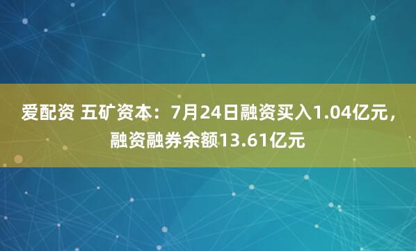 爱配资 五矿资本：7月24日融资买入1.04亿元，融资融券余额13.61亿元