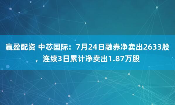 赢盈配资 中芯国际：7月24日融券净卖出2633股，连续3日累计净卖出1.87万股