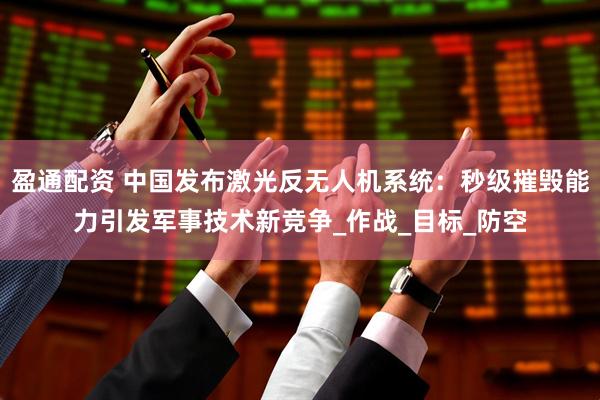 盈通配资 中国发布激光反无人机系统：秒级摧毁能力引发军事技术新竞争_作战_目标_防空