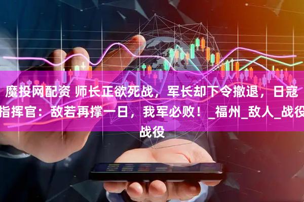 魔投网配资 师长正欲死战，军长却下令撤退，日寇指挥官：敌若再撑一日，我军必败！_福州_敌人_战役