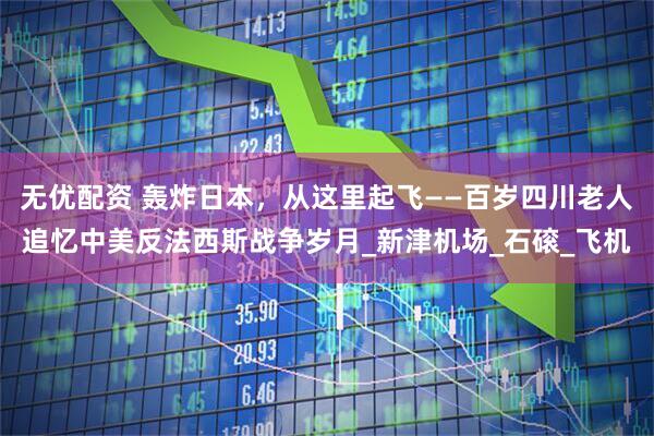 无优配资 轰炸日本，从这里起飞——百岁四川老人追忆中美反法西斯战争岁月_新津机场_石磙_飞机