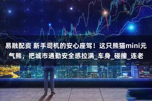 易融配资 新手司机的安心座驾！这只熊猫mini元气熊，把城市通勤安全感拉满_车身_碰撞_连老