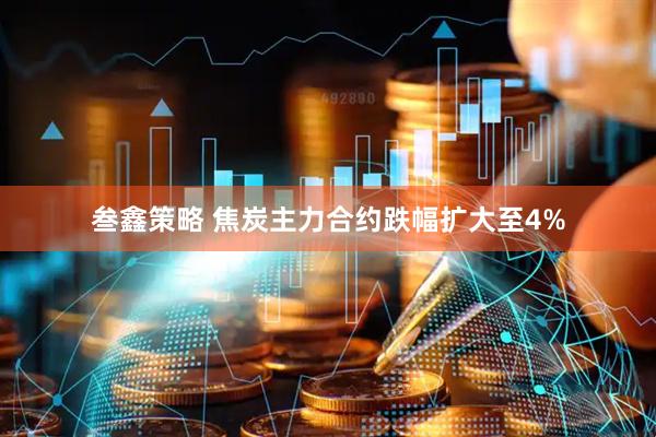 叁鑫策略 焦炭主力合约跌幅扩大至4%