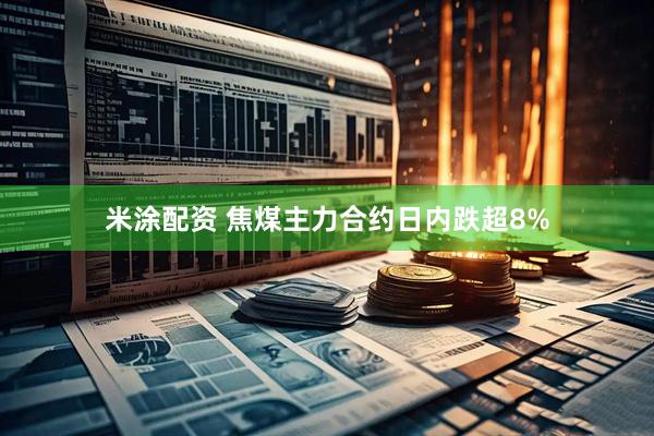 米涂配资 焦煤主力合约日内跌超8%