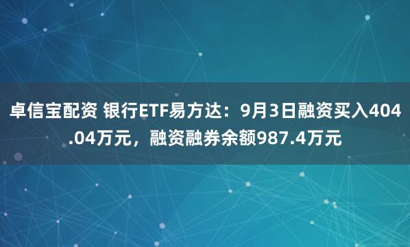 卓信宝配资 银行ETF易方达：9月3日融资买入404.04万元，融资融券余额987.4万元