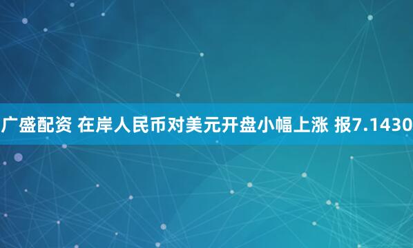 广盛配资 在岸人民币对美元开盘小幅上涨 报7.1430